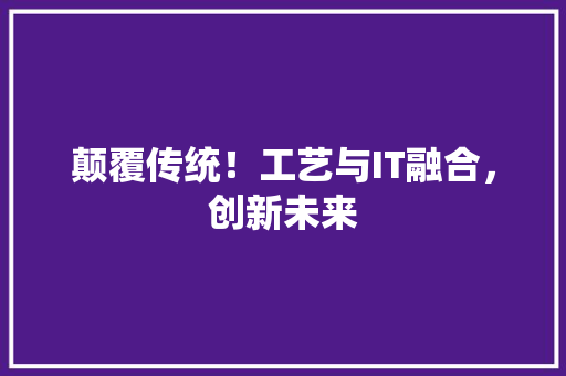 颠覆传统！工艺与IT融合，创新未来