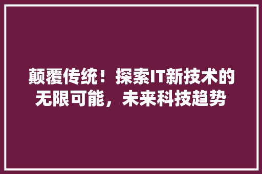 颠覆传统！探索IT新技术的无限可能，未来科技趋势
