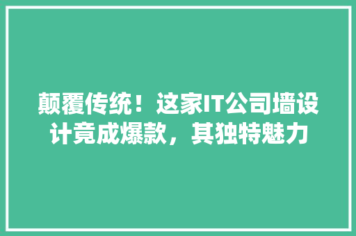 颠覆传统！这家IT公司墙设计竟成爆款，其独特魅力
