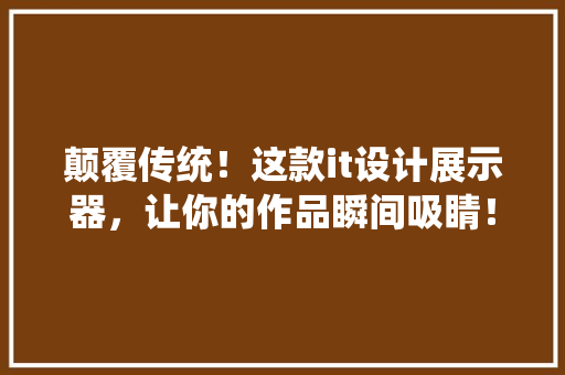 颠覆传统！这款it设计展示器，让你的作品瞬间吸睛！