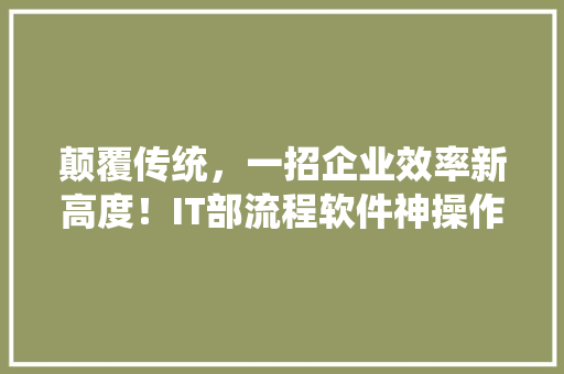 颠覆传统，一招企业效率新高度！IT部流程软件神操作！