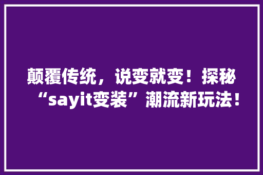 颠覆传统，说变就变！探秘“sayit变装”潮流新玩法！ 小程序开发