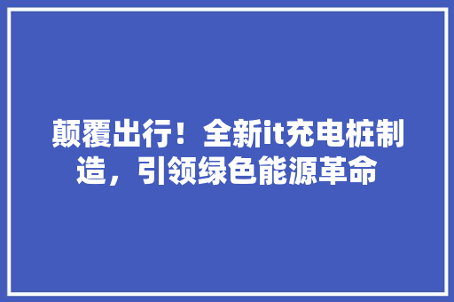 颠覆出行！全新it充电桩制造，引领绿色能源革命