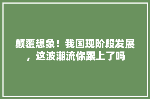 颠覆想象！我国现阶段发展，这波潮流你跟上了吗
