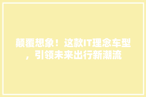 颠覆想象！这款IT理念车型，引领未来出行新潮流
