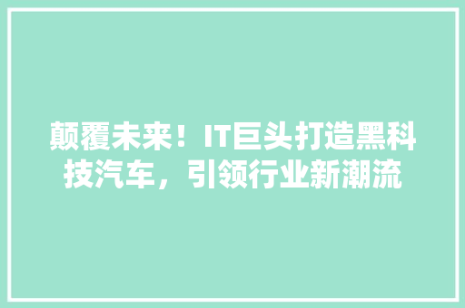 颠覆未来！IT巨头打造黑科技汽车，引领行业新潮流