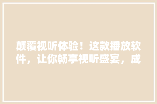 颠覆视听体验！这款播放软件，让你畅享视听盛宴，成为公众号爆款！