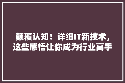 颠覆认知！详细IT新技术，这些感悟让你成为行业高手 头条优化
