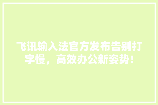 飞讯输入法官方发布告别打字慢，高效办公新姿势！