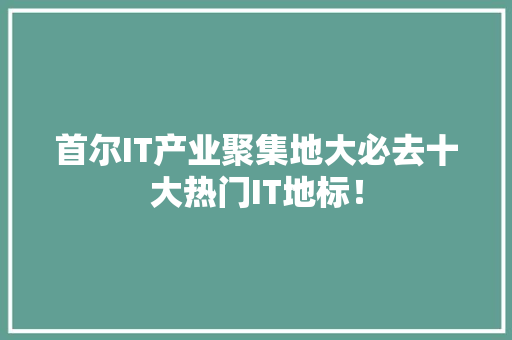 首尔IT产业聚集地大必去十大热门IT地标！