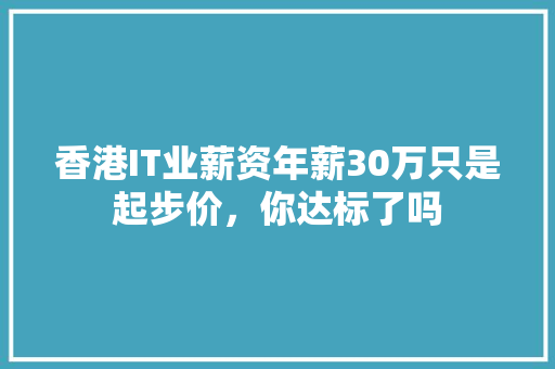 香港IT业薪资年薪30万只是起步价，你达标了吗
