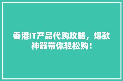 香港IT产品代购攻略，爆款神器带你轻松购！ 英文谷歌算法