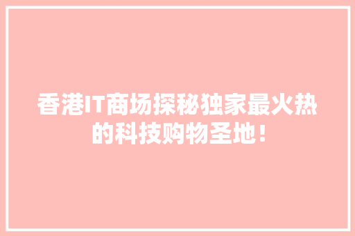 香港IT商场探秘独家最火热的科技购物圣地！