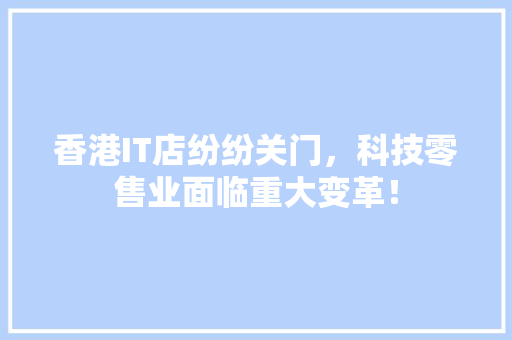 香港IT店纷纷关门，科技零售业面临重大变革！