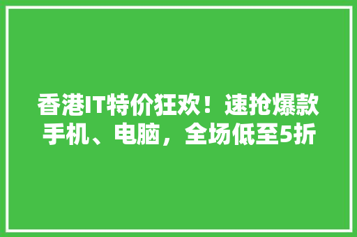 香港IT特价狂欢！速抢爆款手机、电脑，全场低至5折！