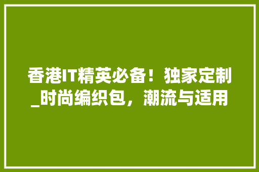 香港IT精英必备！独家定制_时尚编织包，潮流与适用的完美融合！