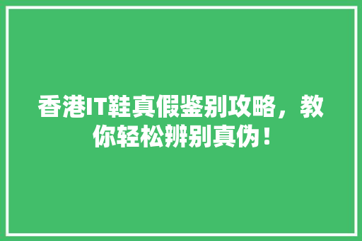 香港IT鞋真假鉴别攻略，教你轻松辨别真伪！ 网站优化