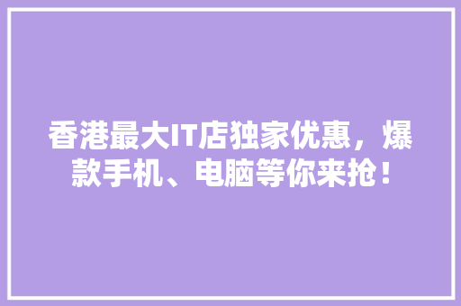 香港最大IT店独家优惠，爆款手机、电脑等你来抢！