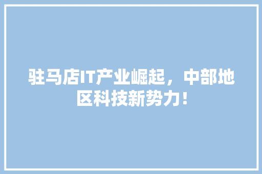 驻马店IT产业崛起，中部地区科技新势力！