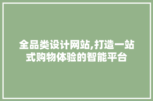 全品类设计网站,打造一站式购物体验的智能平台 全品类设计网站,打造一站式购物体验的智能平台 网站开发
