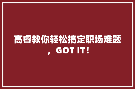 高睿教你轻松搞定职场难题，GOT IT！