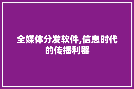 全媒体分发软件,信息时代的传播利器 全媒体分发软件,信息时代的传播利器 AI技术学习