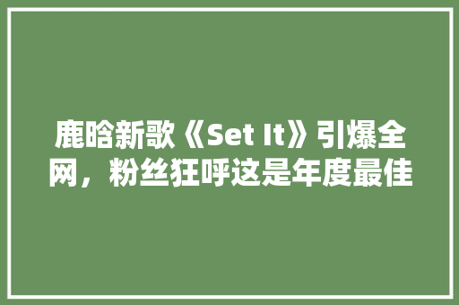 鹿晗新歌《Set It》引爆全网，粉丝狂呼这是年度最佳神曲！ AI技术学习