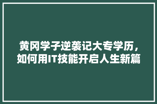黄冈学子逆袭记大专学历，如何用IT技能开启人生新篇章