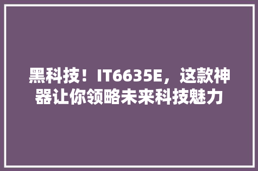 黑科技！IT6635E，这款神器让你领略未来科技魅力