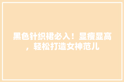黑色针织裙必入！显瘦显高，轻松打造女神范儿