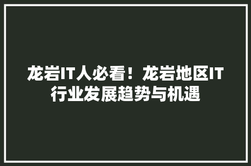 龙岩IT人必看！龙岩地区IT行业发展趋势与机遇