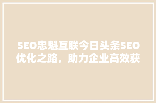 SEO忠魁互联今日头条SEO优化之路，助力企业高效获客