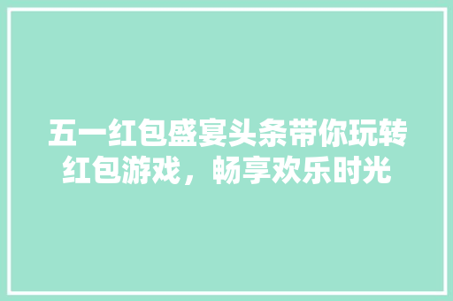 五一红包盛宴头条带你玩转红包游戏，畅享欢乐时光