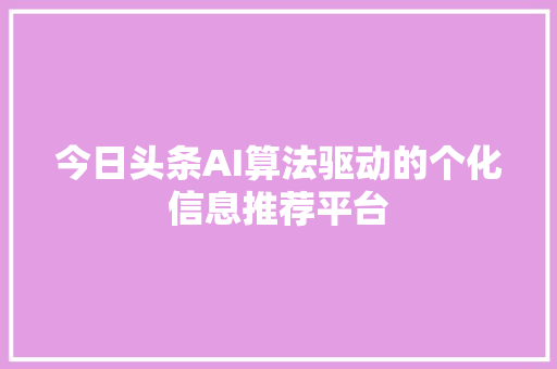 今日头条AI算法驱动的个化信息推荐平台