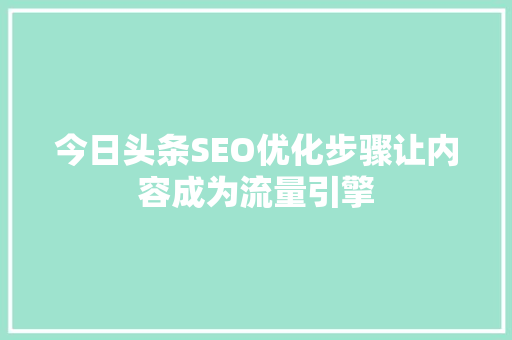 今日头条SEO优化步骤让内容成为流量引擎