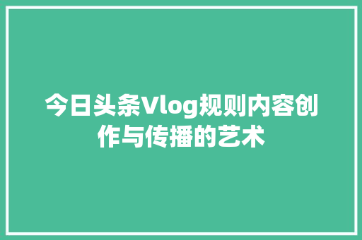 今日头条Vlog规则内容创作与传播的艺术