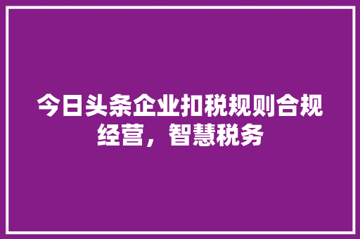 今日头条企业扣税规则合规经营，智慧税务 搜狗优化