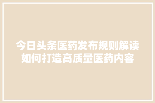 今日头条医药发布规则解读如何打造高质量医药内容
