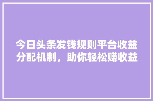 今日头条发钱规则平台收益分配机制，助你轻松赚收益