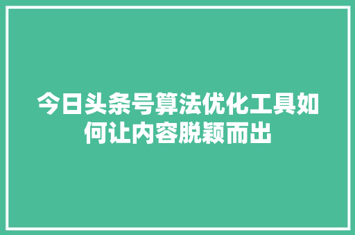 今日头条号算法优化工具如何让内容脱颖而出