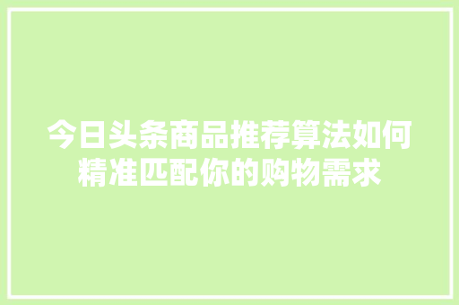 今日头条商品推荐算法如何精准匹配你的购物需求 网站优化