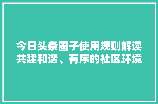 今日头条圈子使用规则解读共建和谐、有序的社区环境