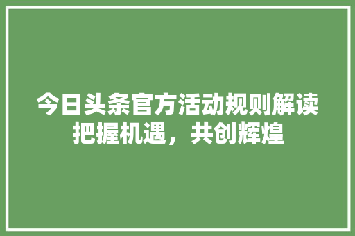 今日头条官方活动规则解读把握机遇，共创辉煌
