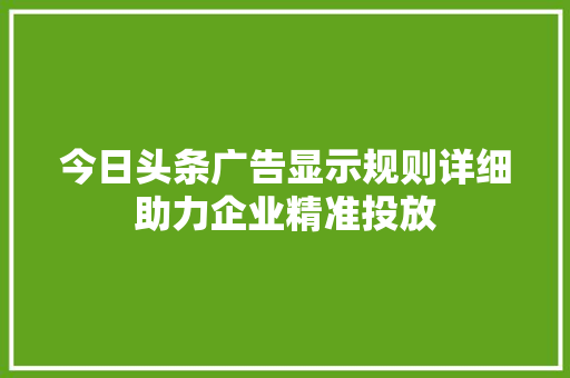 今日头条广告显示规则详细助力企业精准投放