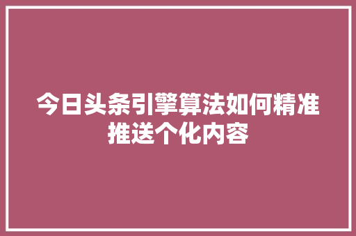 今日头条引擎算法如何精准推送个化内容