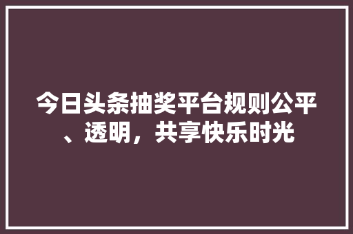 今日头条抽奖平台规则公平、透明，共享快乐时光
