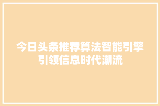 今日头条推荐算法智能引擎引领信息时代潮流