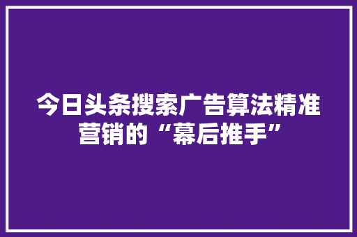 今日头条搜索广告算法精准营销的“幕后推手”