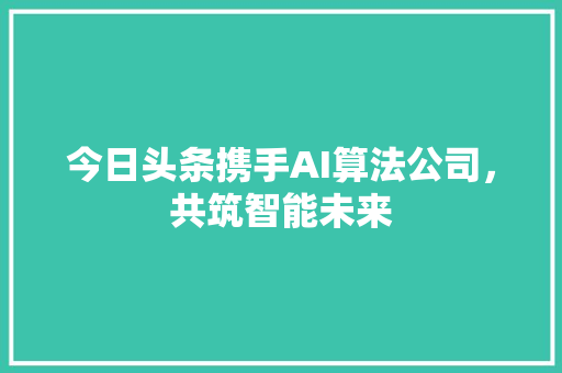 今日头条携手AI算法公司，共筑智能未来