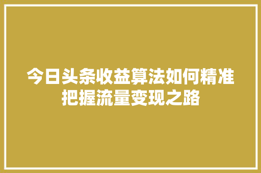今日头条收益算法如何精准把握流量变现之路